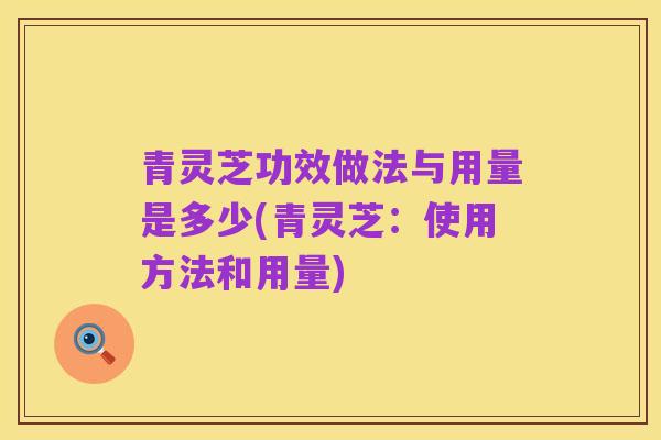 青灵芝功效做法与用量是多少(青灵芝:使用方法和用量)