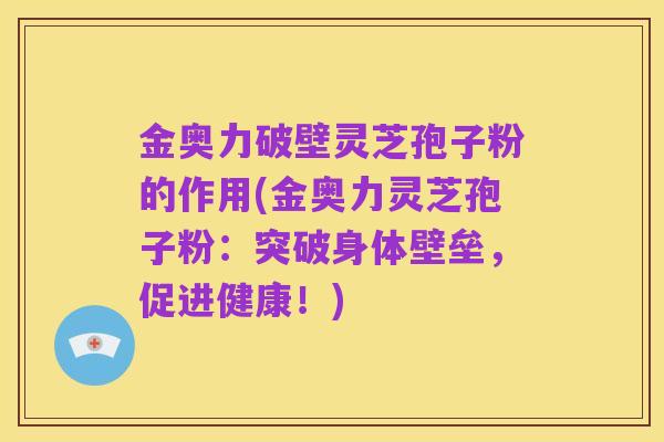 金奥力破壁灵芝孢子粉的作用(金奥力灵芝孢子粉：突破身体壁垒，促进健康！)