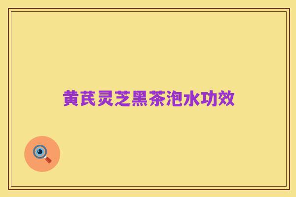 黄芪灵芝黑茶泡水功效