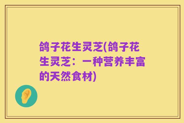 鸽子花生灵芝(鸽子花生灵芝:一种营养丰富的天然食材)