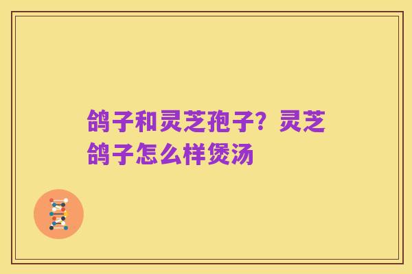 鸽子和灵芝孢子?灵芝鸽子怎么样煲汤