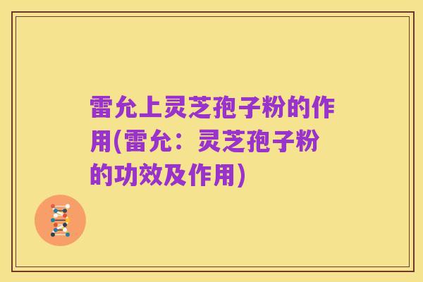 雷允上灵芝孢子粉的作用(雷允：灵芝孢子粉的功效及作用)
