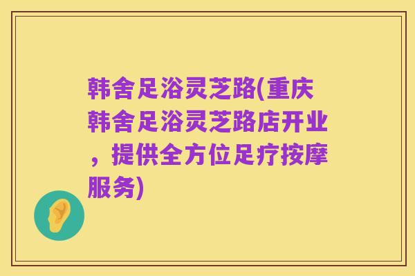 韩舍足浴灵芝路(重庆韩舍足浴灵芝路店开业，提供全方位足疗按摩服务)