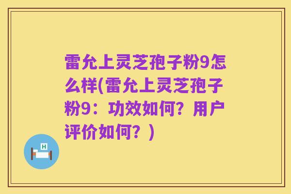 雷允上灵芝孢子粉9怎么样(雷允上灵芝孢子粉9:功效如何?用户评价如何?)