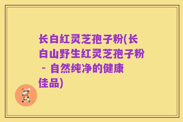 长白红灵芝孢子粉(长白山野生红灵芝孢子粉 - 自然纯净的健康佳品)