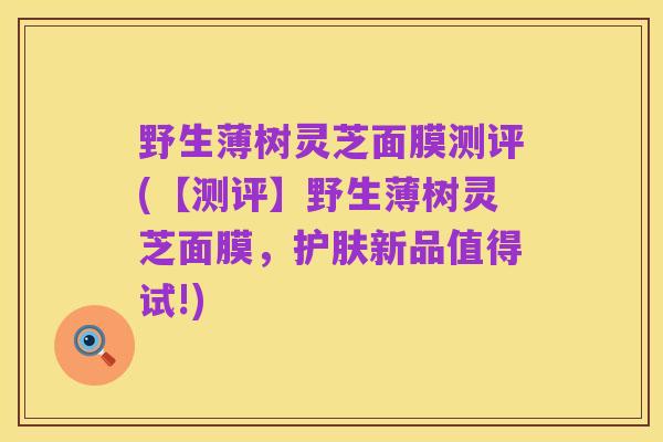 野生薄树灵芝面膜测评(【测评】野生薄树灵芝面膜，护肤新品值得试!)