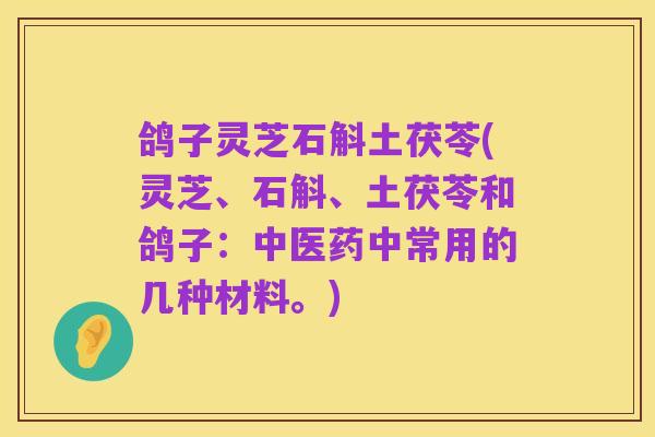 鸽子灵芝石斛土茯苓(灵芝、石斛、土茯苓和鸽子：中医药中常用的几种材料。)