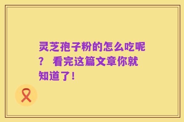 灵芝孢子粉的怎么吃呢? 看完这篇文章你就知道了!