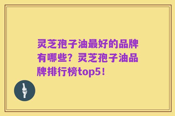 灵芝孢子油最好的品牌有哪些？灵芝孢子油品牌排行榜top5！