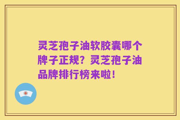 灵芝孢子油软胶囊哪个牌子正规？灵芝孢子油品牌排行榜来啦！