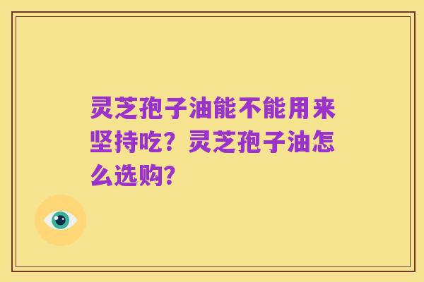 灵芝孢子油能不能用来坚持吃?灵芝孢子油怎么选购?
