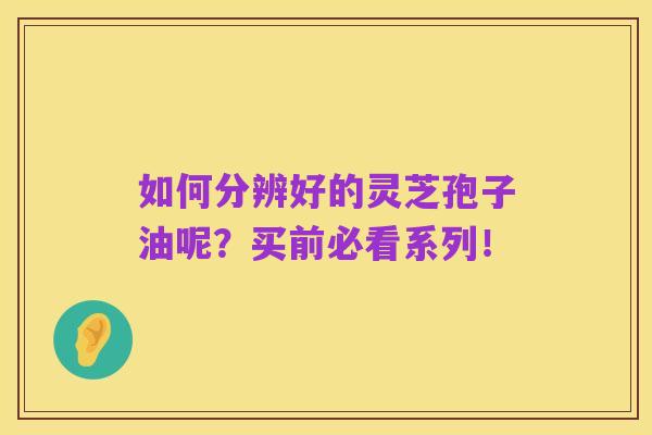 如何分辨好的灵芝孢子油呢?买前必看系列!