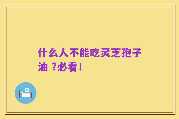 什么人不能吃灵芝孢子油 ?必看!