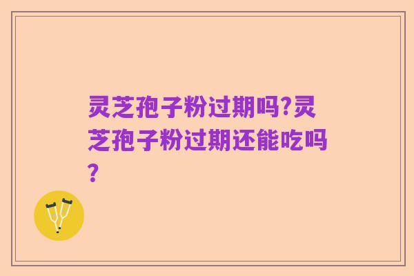 灵芝孢子粉过期吗?灵芝孢子粉过期还能吃吗？