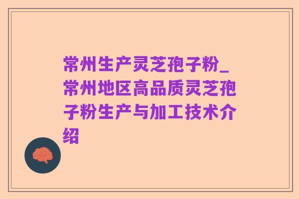 常州生产灵芝孢子粉_常州地区高品质灵芝孢子粉生产与加工技术介绍