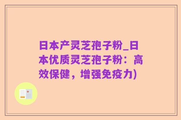 日本产灵芝孢子粉_日本优质灵芝孢子粉:高效保健,增强免疫力)