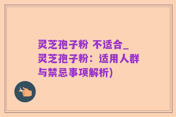 灵芝孢子粉 不适合_灵芝孢子粉:适用人群与禁忌事项解析)