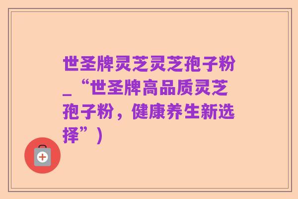 世圣牌灵芝灵芝孢子粉_“世圣牌高品质灵芝孢子粉，健康养生新选择”)