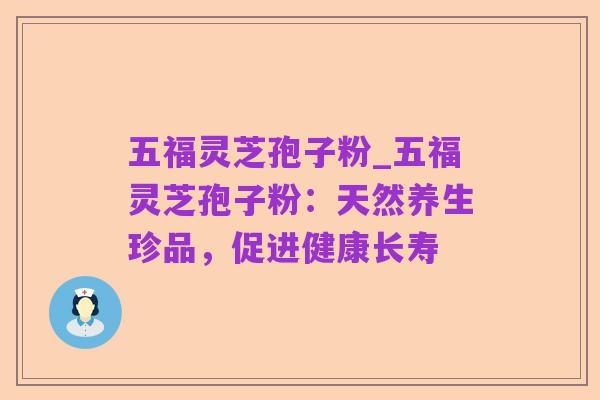 五福灵芝孢子粉_五福灵芝孢子粉:天然养生珍品,促进健康长寿