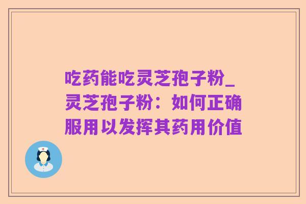 吃药能吃灵芝孢子粉_灵芝孢子粉：如何正确服用以发挥其药用价值