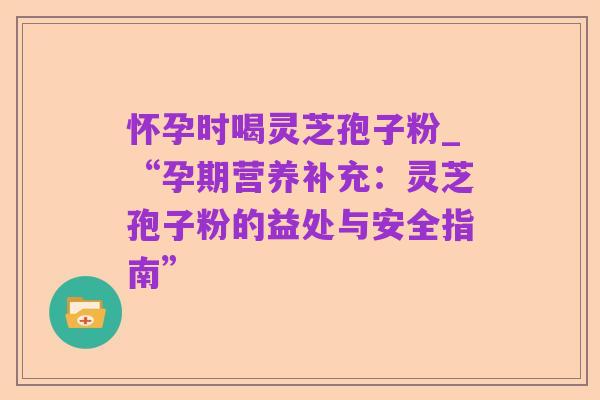 怀孕时喝灵芝孢子粉_“孕期营养补充:灵芝孢子粉的益处与安全指南”