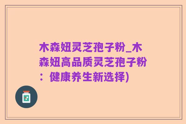木森妞灵芝孢子粉_木森妞高品质灵芝孢子粉：健康养生新选择)