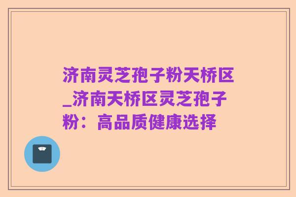 济南灵芝孢子粉天桥区_济南天桥区灵芝孢子粉：高品质健康选择