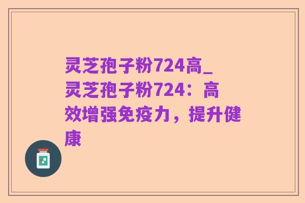 灵芝孢子粉724高_灵芝孢子粉724:高效增强免疫力,提升健康