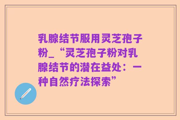 乳腺结节服用灵芝孢子粉_“灵芝孢子粉对乳腺结节的潜在益处：一种自然疗法探索”