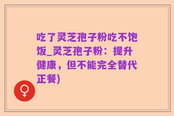 吃了灵芝孢子粉吃不饱饭_灵芝孢子粉：提升健康，但不能完全替代正餐)