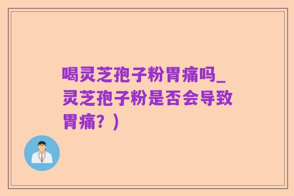 喝灵芝孢子粉胃痛吗_灵芝孢子粉是否会导致胃痛?)