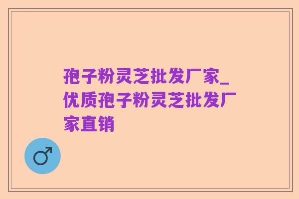孢子粉灵芝批发厂家_优质孢子粉灵芝批发厂家直销