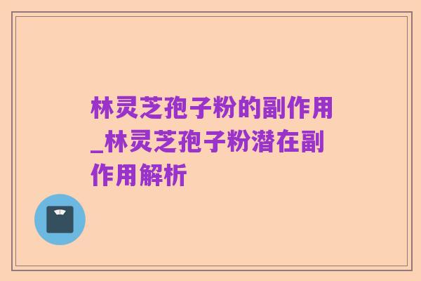 林灵芝孢子粉的副作用_林灵芝孢子粉潜在副作用解析