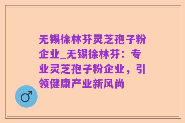 无锡徐林芬灵芝孢子粉企业_无锡徐林芬:专业灵芝孢子粉企业,引领健康产业新风尚