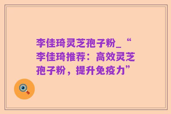 李佳琦灵芝孢子粉_“李佳琦推荐：高效灵芝孢子粉，提升免疫力”