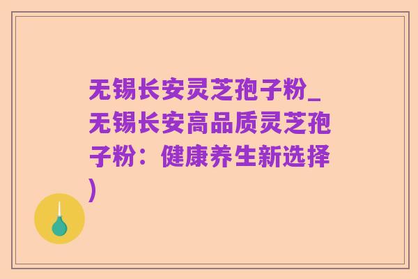 无锡长安灵芝孢子粉_无锡长安高品质灵芝孢子粉:健康养生新选择)