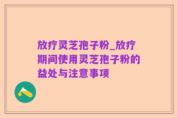 放疗灵芝孢子粉_放疗期间使用灵芝孢子粉的益处与注意事项