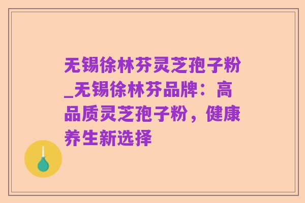 无锡徐林芬灵芝孢子粉_无锡徐林芬品牌:高品质灵芝孢子粉,健康养生新选择