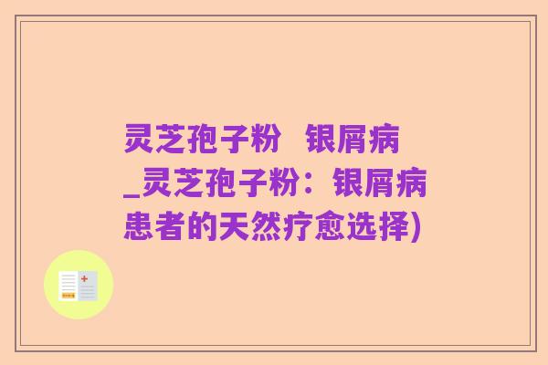 灵芝孢子粉 银屑病_灵芝孢子粉:银屑病患者的天然疗愈选择)
