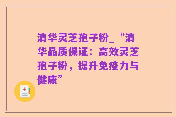 清华灵芝孢子粉_“清华品质保证：高效灵芝孢子粉，提升免疫力与健康”