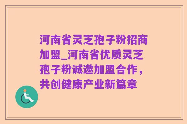 河南省灵芝孢子粉招商加盟_河南省优质灵芝孢子粉诚邀加盟合作,共创健康产业新篇章