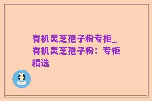 有机灵芝孢子粉专柜_有机灵芝孢子粉:专柜精选