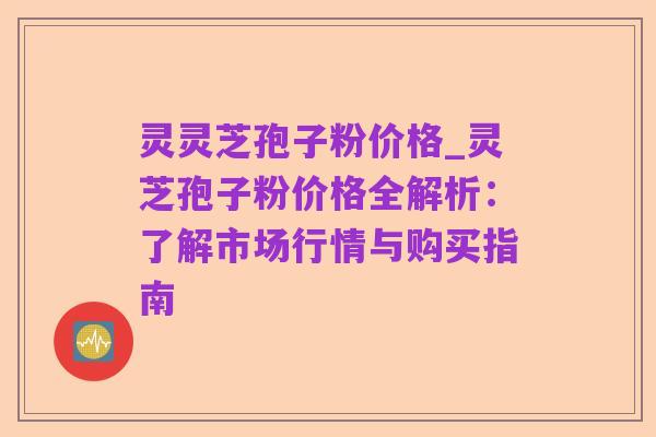 灵灵芝孢子粉价格_灵芝孢子粉价格全解析：了解市场行情与购买指南