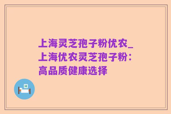 上海灵芝孢子粉优农_上海优农灵芝孢子粉:高品质健康选择