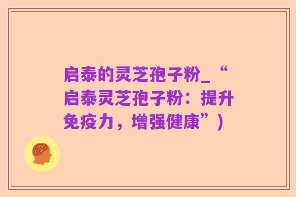 启泰的灵芝孢子粉_“启泰灵芝孢子粉:提升免疫力,增强健康”)