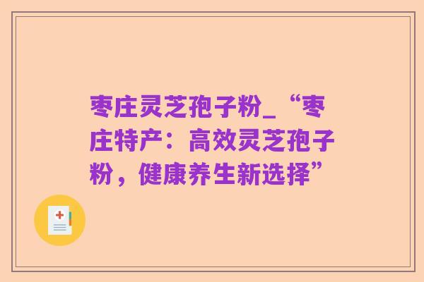 枣庄灵芝孢子粉_“枣庄特产:高效灵芝孢子粉,健康养生新选择”