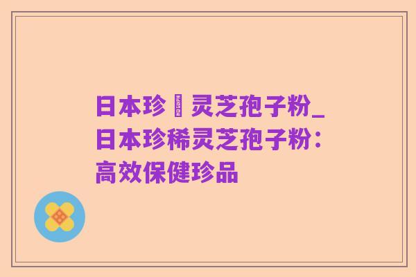 日本珍禯灵芝孢子粉_日本珍稀灵芝孢子粉:高效保健珍品