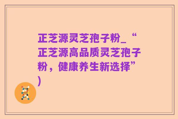 正芝源灵芝孢子粉_“正芝源高品质灵芝孢子粉,健康养生新选择”)
