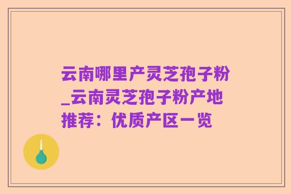 云南哪里产灵芝孢子粉_云南灵芝孢子粉产地推荐:优质产区一览