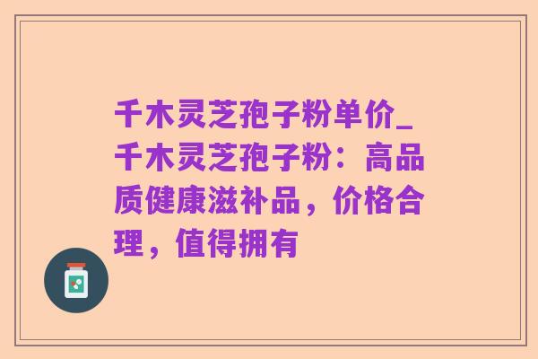 千木灵芝孢子粉单价_千木灵芝孢子粉：高品质健康滋补品，价格合理，值得拥有